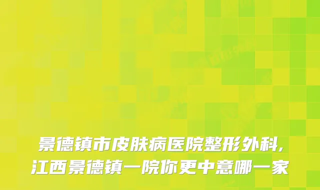 景德镇市皮肤病医院整形外科,江西景德镇一院你更中意哪一家