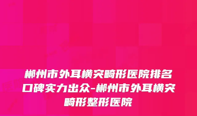 郴州市外耳横突畸形医院排名口碑实力出众-郴州市外耳横突畸形整形医院