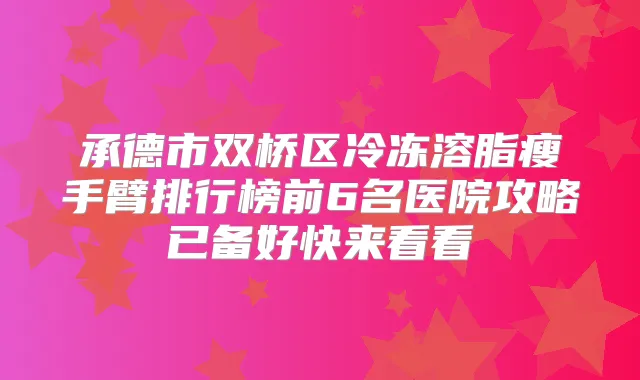 承德市双桥区冷冻溶脂瘦手臂排行榜前6名医院攻略已备好快来看看