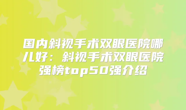 国内斜视手术双眼医院哪儿好:斜视手术双眼医院强榜top50强介绍