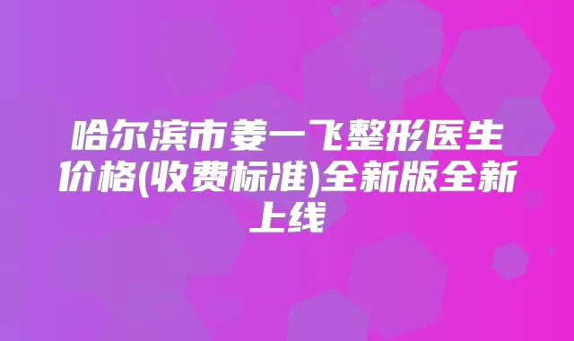 哈尔滨市姜一飞整形医生价格(收费标准)全新版全新上线