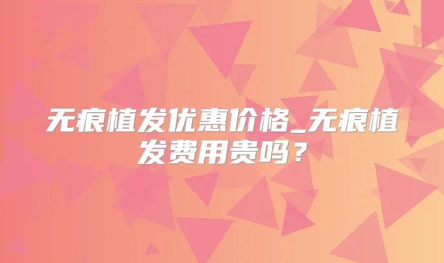 无痕植发优惠价格_无痕植发费用贵吗？
