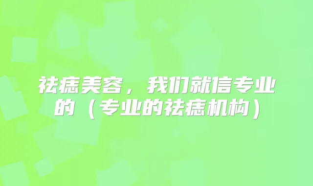 祛痣美容，我们就信专业的（专业的祛痣机构）