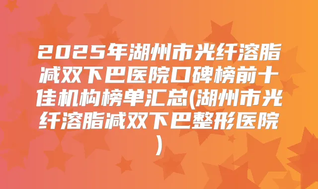 2025年湖州市光纤溶脂减双下巴医院口碑榜前十佳机构榜单汇总(湖州市光纤溶脂减双下巴整形医院)
