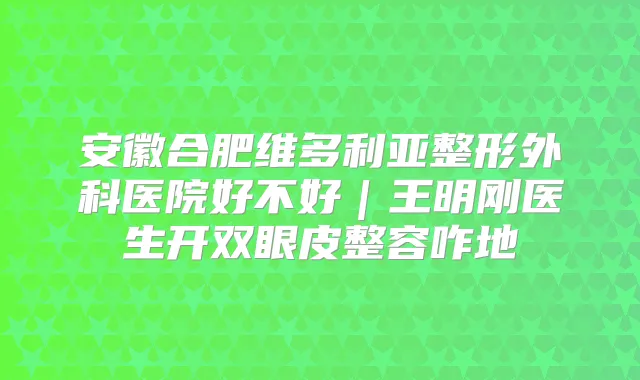 安徽合肥维多利亚整形外科医院好不好|王明刚医生开双眼皮整容咋地