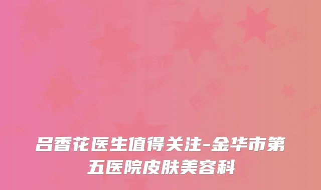 吕香花医生值得关注-金华市第五医院皮肤美容科