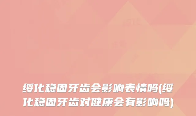 绥化稳固牙齿会影响表情吗(绥化稳固牙齿对健康会有影响吗)
