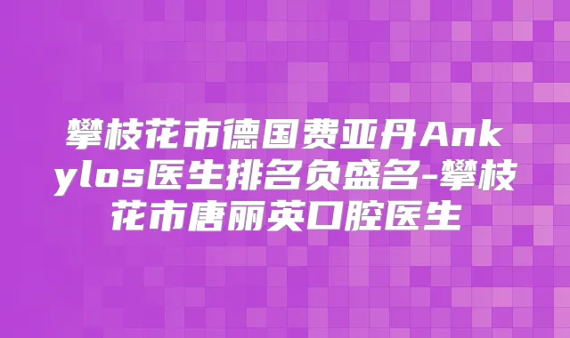 攀枝花市德国费亚丹Ankylos医生排名负盛名-攀枝花市唐丽英口腔医生