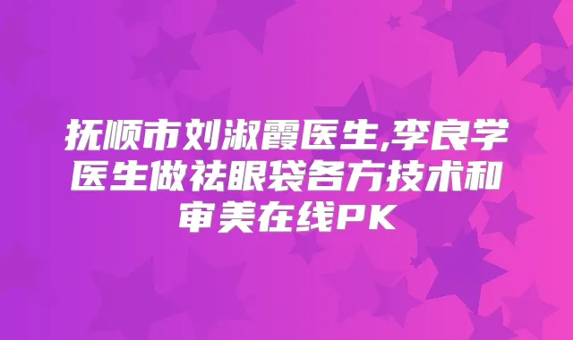 抚顺市刘淑霞医生,李良学医生做祛眼袋各方技术和审美在线PK