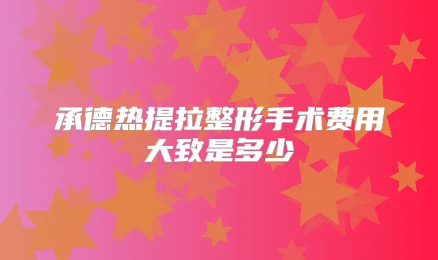 承德热提拉整形手术费用大致是多少