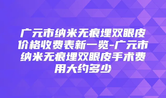 广元市纳米无痕埋双眼皮价格收费表新一览-广元市纳米无痕埋双眼皮手术费用大约多少