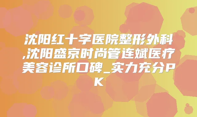 沈阳红十字医院整形外科,沈阳盛京时尚管连斌医疗美容诊所口碑_实力充分PK