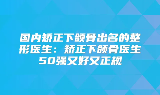 国内矫正下颌骨出名的整形医生:矫正下颌骨医生50强又好又正规