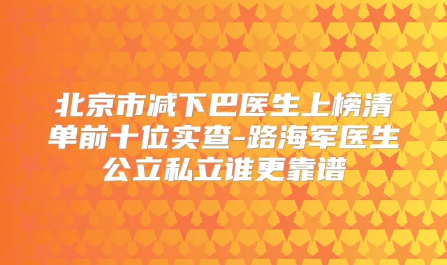 北京市减下巴医生上榜清单前十位实查-路海军医生公立私立谁更靠谱