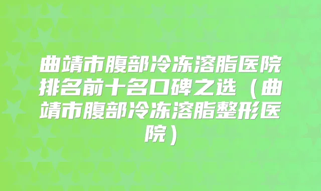 曲靖市腹部冷冻溶脂医院排名前十名口碑之选（曲靖市腹部冷冻溶脂整形医院）