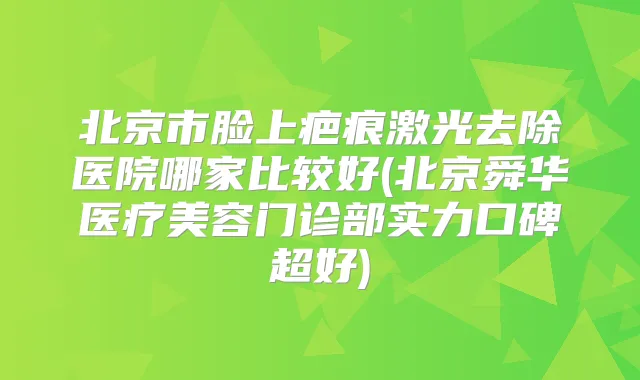 北京市脸上疤痕激光去除医院哪家比较好(北京舜华医疗美容门诊部实力口碑超好)