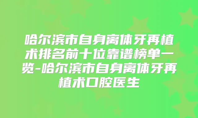 哈尔滨市自身离体牙再植术排名前十位靠谱榜单一览-哈尔滨市自身离体牙再植术口腔医生
