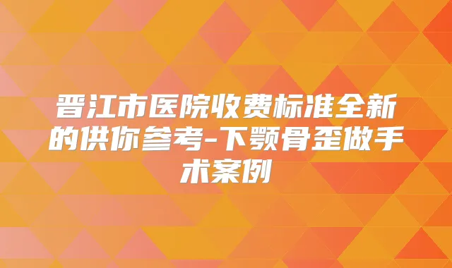 晋江市医院收费标准全新的供你参考-下颚骨歪做手术案例