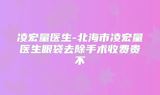 凌宏量医生-北海市凌宏量医生眼袋去除手术收费贵不