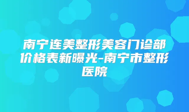 南宁连美整形美容门诊部价格表新曝光-南宁市整形医院