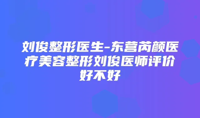 刘俊整形医生-东营芮颜医疗美容整形刘俊医师评价好不好