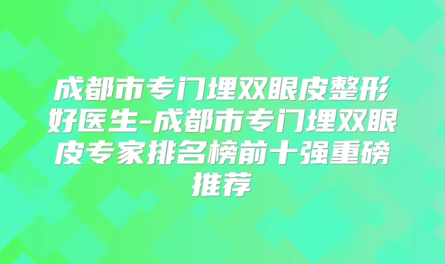 成都市专门埋双眼皮整形好医生-成都市专门埋双眼皮专家排名榜前十强重磅推荐
