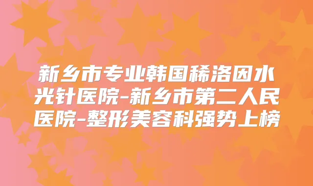 新乡市专业韩国稀洛因水光针医院-新乡市第二人民医院-整形美容科强势上榜