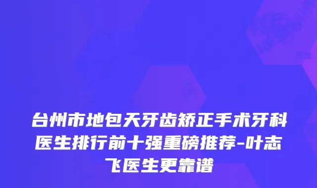 台州市地包天牙齿矫正手术牙科医生排行前十强重磅推荐-叶志飞医生更靠谱