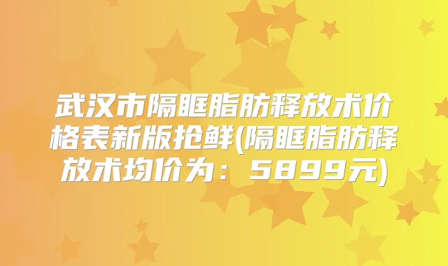 武汉市隔眶脂肪释放术价格表新版抢鲜(隔眶脂肪释放术均价为:5899元)