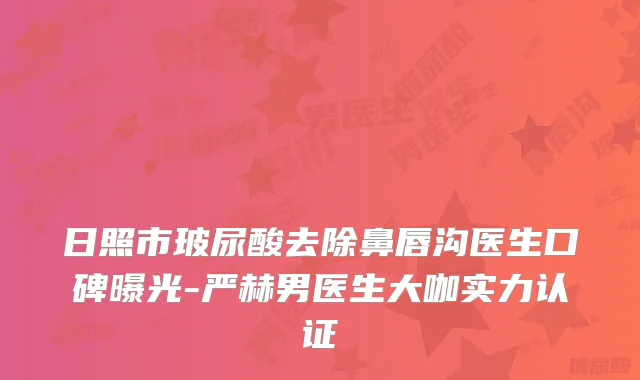 日照市玻尿酸去除鼻唇沟医生口碑曝光-严赫男医生大咖实力认证