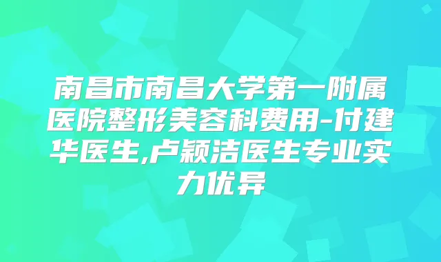 南昌市南昌大学第一附属医院整形美容科费用-付建华医生,卢颖洁医生专业实力优异