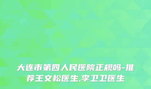 大连市第四人民医院正规吗-推荐王文松医生,李卫卫医生