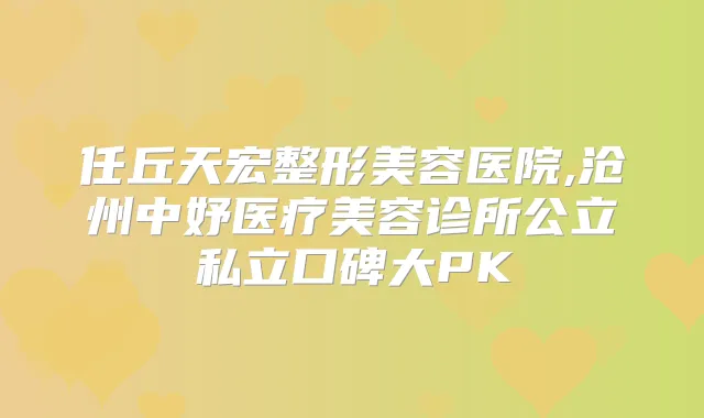 任丘天宏整形美容医院,沧州中妤医疗美容诊所公立私立口碑大PK