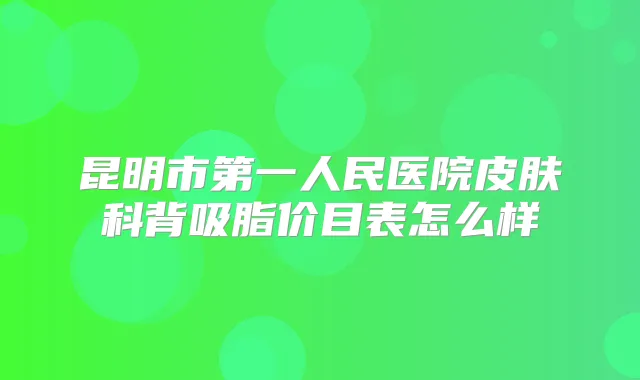 昆明市第一人民医院皮肤科背吸脂价目表怎么样