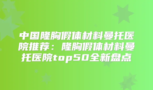 中国隆胸假体材料曼托医院推荐:隆胸假体材料曼托医院top50全新盘点