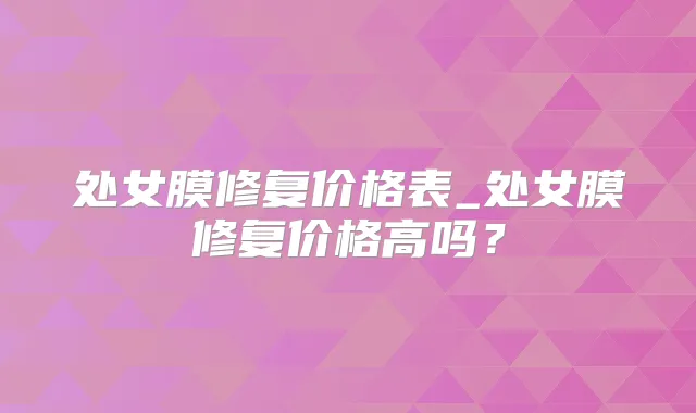 处女膜修复价格表_处女膜修复价格高吗?
