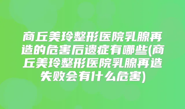 商丘美玲整形医院乳腺再造的危害后遗症有哪些(商丘美玲整形医院乳腺再造失败会有什么危害)