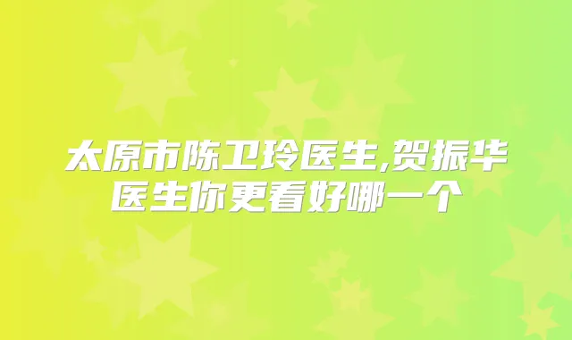 太原市陈卫玲医生,贺振华医生你更看好哪一个