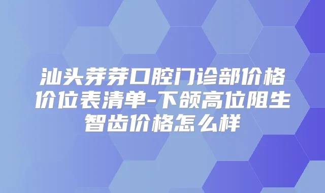 汕头芽芽口腔门诊部价格价位表清单-下颌高位阻生智齿价格怎么样