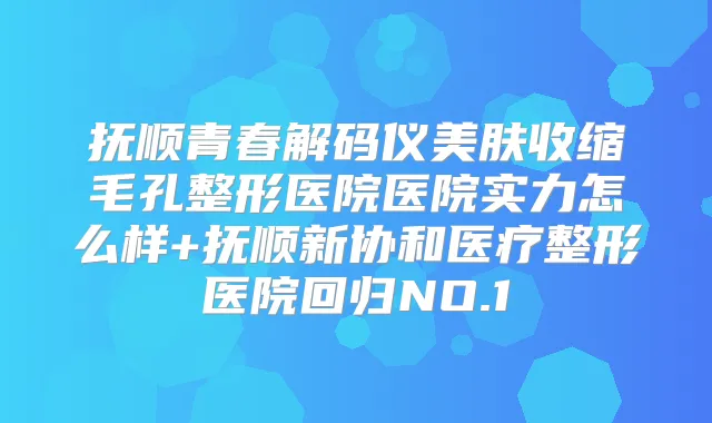 抚顺青春解码仪美肤收缩毛孔整形医院医院实力怎么样+抚顺新协和医疗整形医院回归NO.1