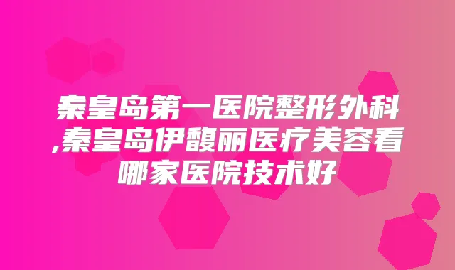 秦皇岛第一医院整形外科,秦皇岛伊馥丽医疗美容看哪家医院技术好