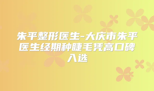 朱平整形医生-大庆市朱平医生经期种睫毛凭高口碑入选