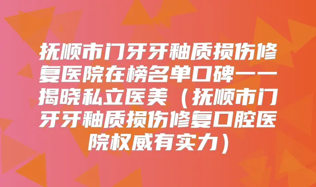 抚顺市门牙牙釉质损伤修复医院在榜名单口碑一一揭晓私立医美（抚顺市门牙牙釉质损伤修复口腔医院有实力）