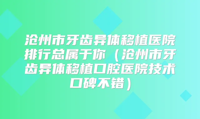 沧州市牙齿异体移植医院排行总属于你(沧州市牙齿异体移植口腔医院技术口碑不错)
