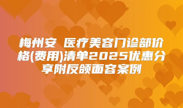 梅州安媄医疗美容门诊部价格(费用)清单2025优惠分享附反颌面容案例
