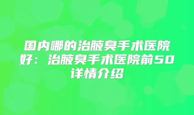 国内哪的治腋臭手术医院好：治腋臭手术医院前50详情介绍