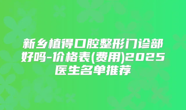 新乡植得口腔整形门诊部好吗-价格表(费用)2025医生名单推荐