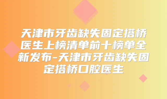 天津市牙齿缺失固定搭桥医生上榜清单前十榜单全新发布-天津市牙齿缺失固定搭桥口腔医生