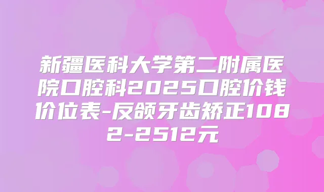 新疆医科大学第二附属医院口腔科2025口腔价钱价位表-反颌牙齿矫正1082-2512元