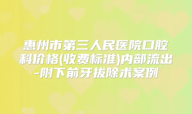 惠州市第三人民医院口腔科价格(收费标准)内部流出-附下前牙拔除术案例